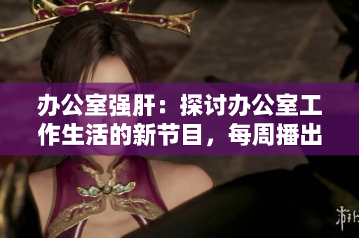 办公室强肝：探讨办公室工作生活的新节目，每周播出，精彩纷呈