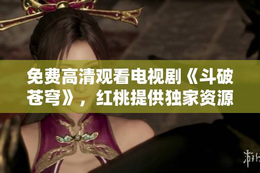 免费高清观看电视剧《斗破苍穹》，红桃提供独家资源
