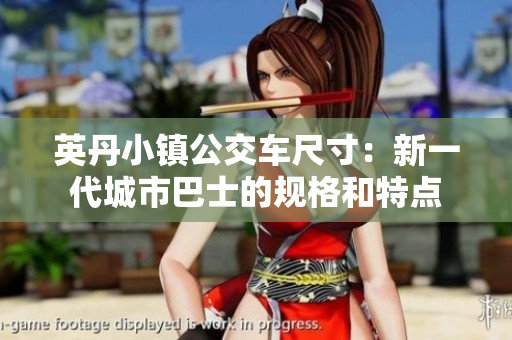 英丹小镇公交车尺寸：新一代城市巴士的规格和特点