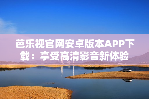 芭乐视官网安卓版本APP下载：享受高清影音新体验