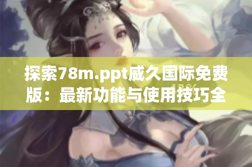 探索78m.ppt威久国际免费版：最新功能与使用技巧全面解析
