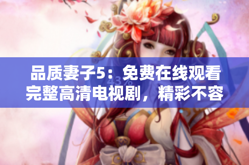 品质妻子5：免费在线观看完整高清电视剧，精彩不容错过！