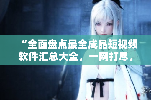 “全面盘点最全成品短视频软件汇总大全，一网打尽，满足你的创作需求！”