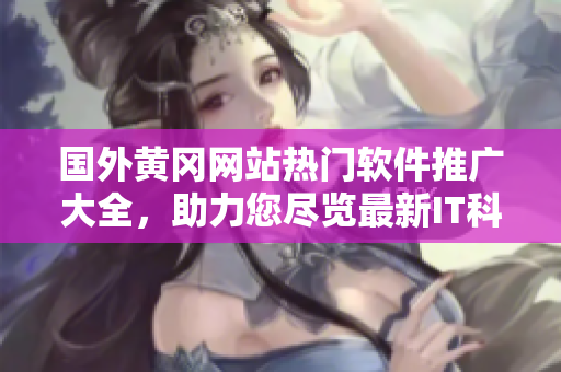 国外黄冈网站热门软件推广大全，助力您尽览最新IT科技资讯