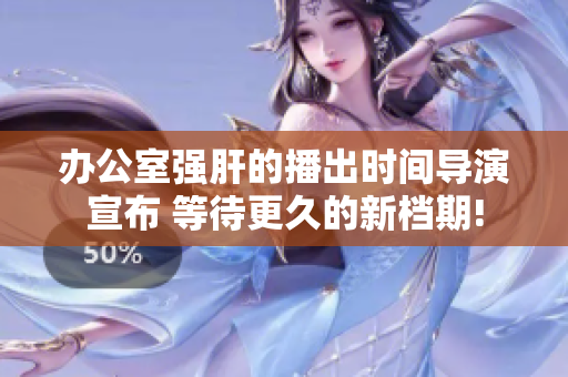 办公室强肝的播出时间导演宣布 等待更久的新档期!