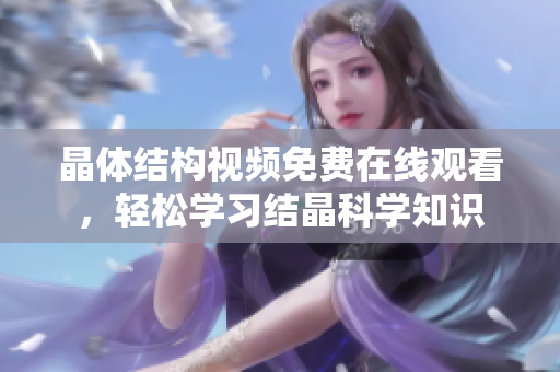 晶体结构视频免费在线观看，轻松学习结晶科学知识