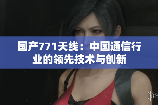 国产771天线：中国通信行业的领先技术与创新