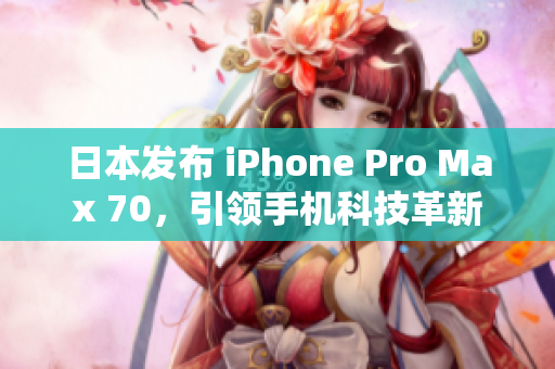 日本发布 iPhone Pro Max 70，引领手机科技革新