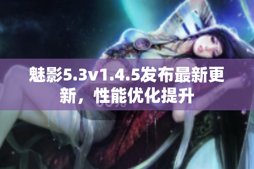 魅影5.3v1.4.5发布最新更新，性能优化提升
