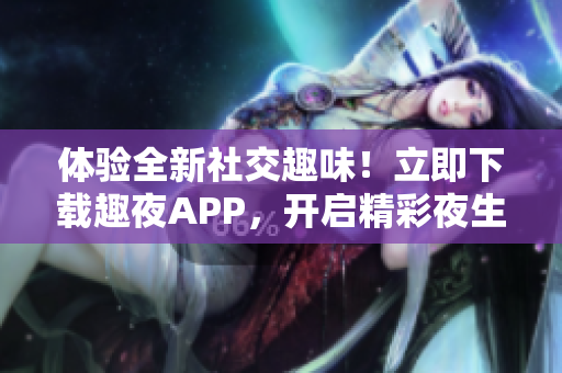 体验全新社交趣味！立即下载趣夜APP，开启精彩夜生活之旅！