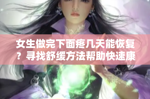 女生做完下面疼几天能恢复？寻找舒缓方法帮助快速康复