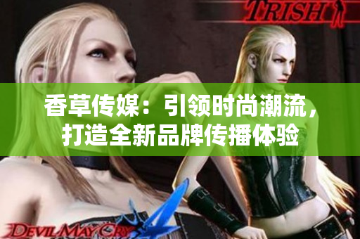 香草传媒：引领时尚潮流，打造全新品牌传播体验