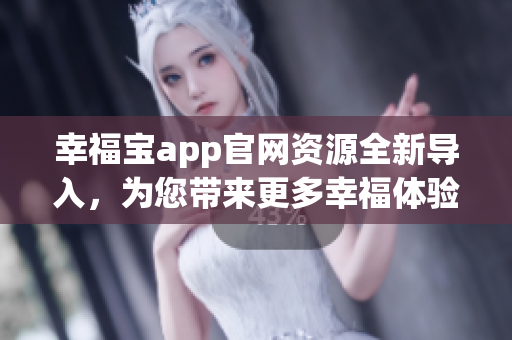 幸福宝app官网资源全新导入，为您带来更多幸福体验