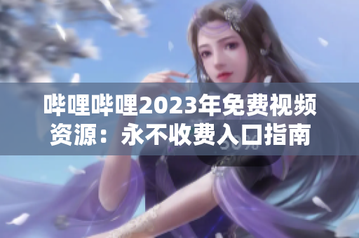哔哩哔哩2023年免费视频资源：永不收费入口指南