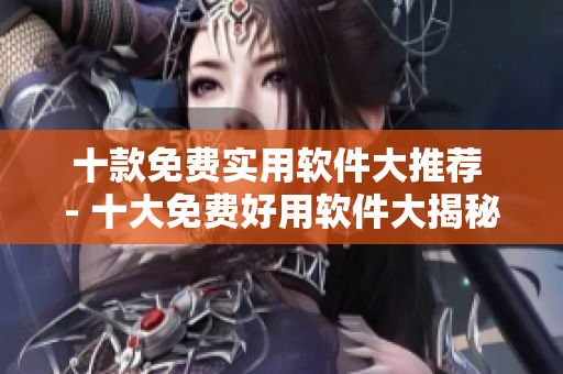 十款免费实用软件大推荐 - 十大免费好用软件大揭秘