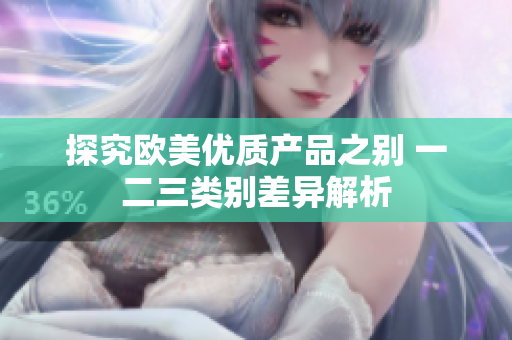 探究欧美优质产品之别 一二三类别差异解析