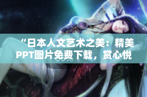 “日本人文艺术之美：精美PPT图片免费下载，赏心悦目的视觉盛宴！”