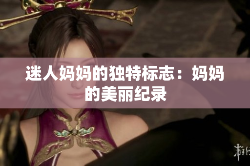 迷人妈妈的独特标志：妈妈的美丽纪录