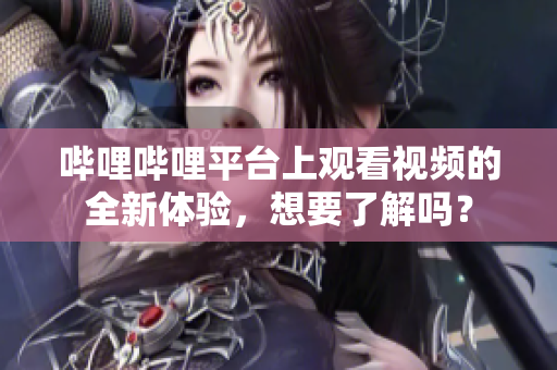 哔哩哔哩平台上观看视频的全新体验，想要了解吗？
