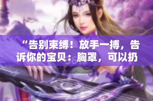 “告别束缚！放手一搏，告诉你的宝贝：胸罩，可以扔掉了！”