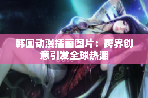 韩国动漫插画图片：跨界创意引发全球热潮