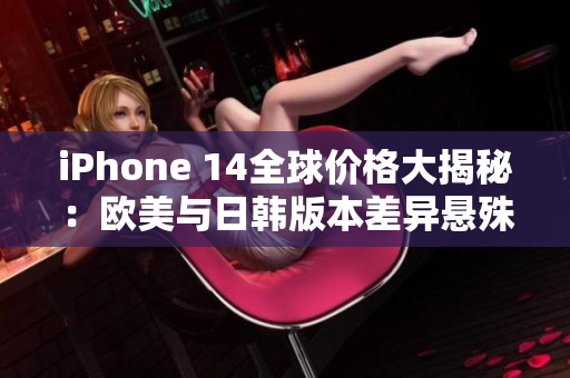 iPhone 14全球价格大揭秘：欧美与日韩版本差异悬殊