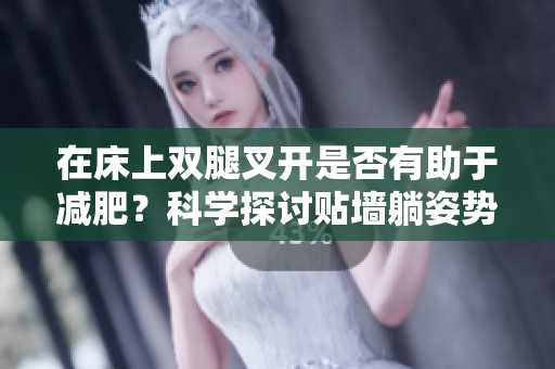 在床上双腿叉开是否有助于减肥？科学探讨贴墙躺姿势的瘦身效果