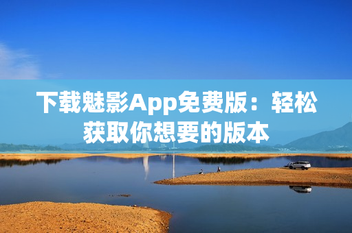 下载魅影App免费版：轻松获取你想要的版本