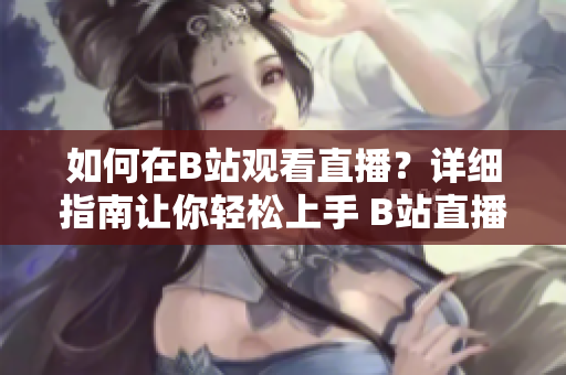 如何在B站观看直播？详细指南让你轻松上手 B站直播