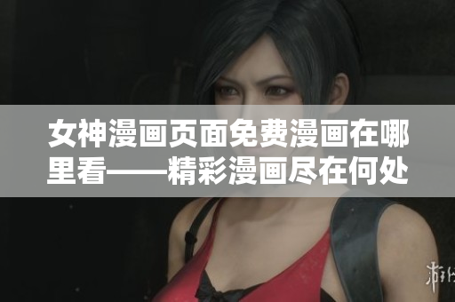 女神漫画页面免费漫画在哪里看——精彩漫画尽在何处
