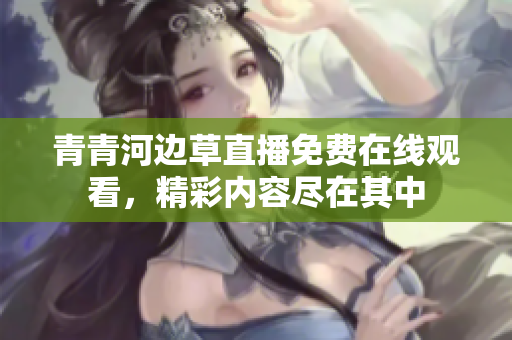 青青河边草直播免费在线观看，精彩内容尽在其中