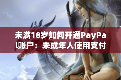 未满18岁如何开通PayPal账户：未成年人使用支付平台的详细指南