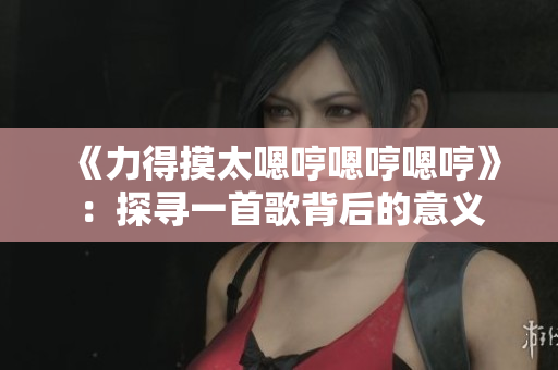 《力得摸太嗯哼嗯哼嗯哼》：探寻一首歌背后的意义