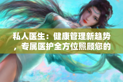 私人医生：健康管理新趋势，专属医护全方位照顾您的身体