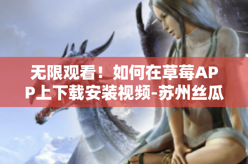 无限观看！如何在草莓APP上下载安装视频-苏州丝瓜安卓教程