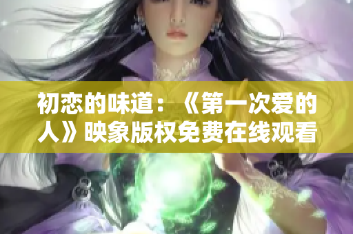 初恋的味道：《第一次爱的人》映象版权免费在线观看
