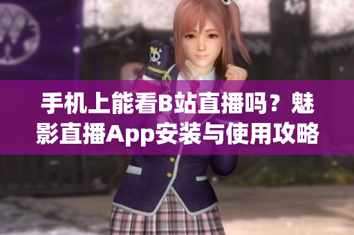 手机上能看B站直播吗？魅影直播App安装与使用攻略