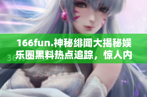 166fun.神秘绯闻大揭秘娱乐圈黑料热点追踪，惊人内幕曝光！