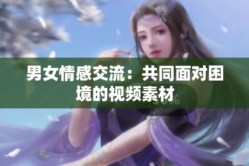 男女情感交流：共同面对困境的视频素材