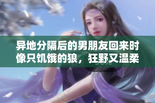 异地分隔后的男朋友回来时像只饥饿的狼，狂野又温柔