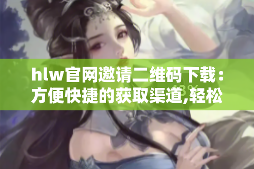 hlw官网邀请二维码下载：方便快捷的获取渠道,轻松享受互联网服务