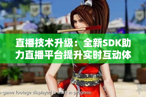 直播技术升级：全新SDK助力直播平台提升实时互动体验
