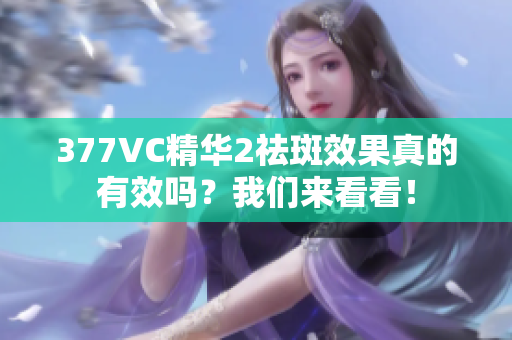 377VC精华2祛斑效果真的有效吗？我们来看看！
