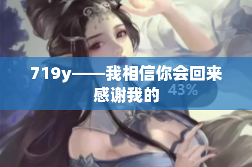 719y——我相信你会回来感谢我的