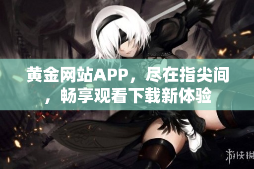 黄金网站APP，尽在指尖间，畅享观看下载新体验