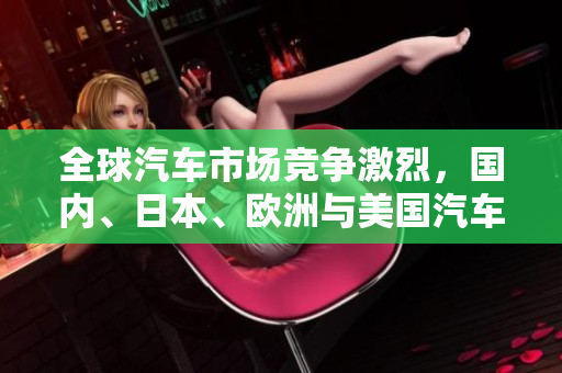 全球汽车市场竞争激烈，国内、日本、欧洲与美国汽车厂商角逐加剧