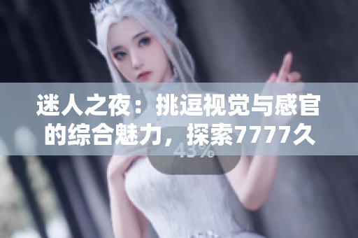 迷人之夜：挑逗视觉与感官的综合魅力，探索7777久夜色的神秘世界