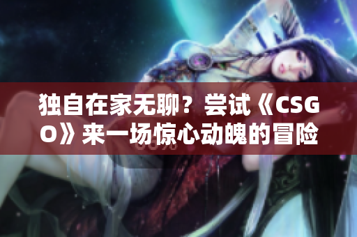 独自在家无聊？尝试《CSGO》来一场惊心动魄的冒险！