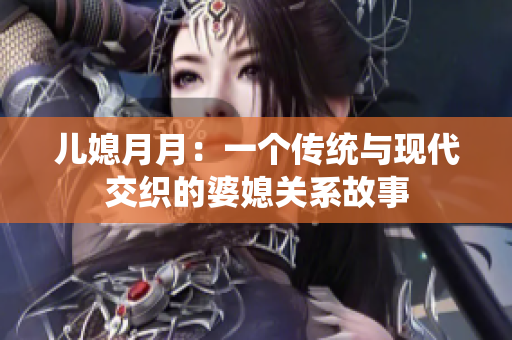儿媳月月：一个传统与现代交织的婆媳关系故事
