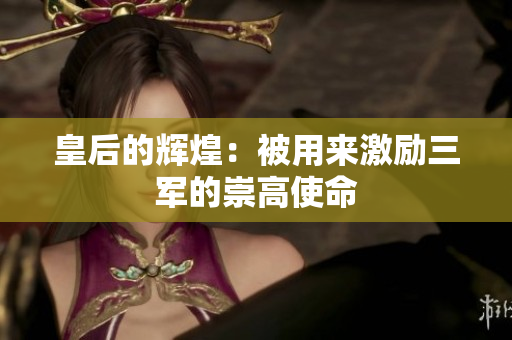皇后的辉煌：被用来激励三军的崇高使命